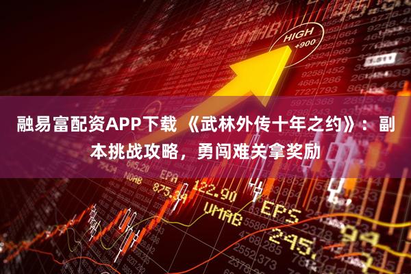 融易富配资APP下载 《武林外传十年之约》：副本挑战攻略，勇闯难关拿奖励