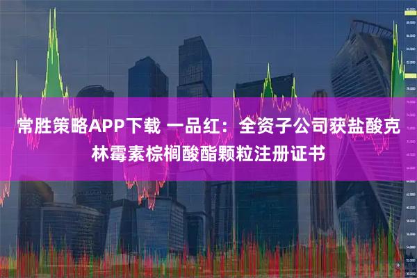 常胜策略APP下载 一品红：全资子公司获盐酸克林霉素棕榈酸酯颗粒注册证书