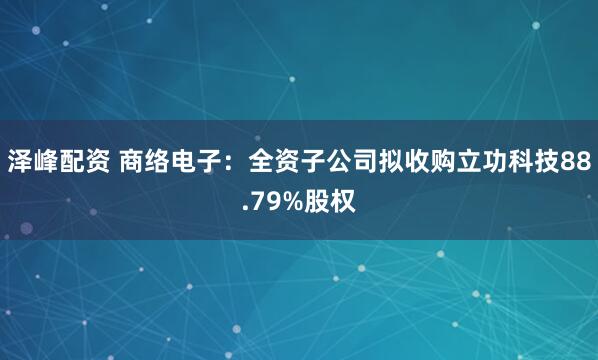 泽峰配资 商络电子：全资子公司拟收购立功科技88.79%股权