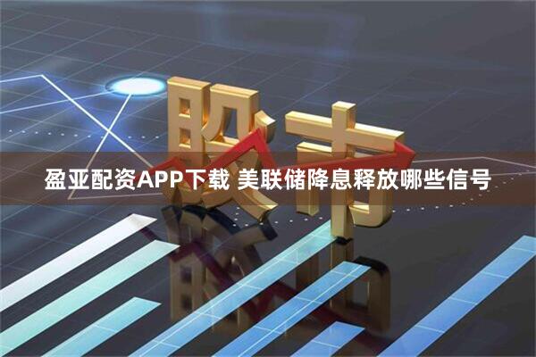 盈亚配资APP下载 美联储降息释放哪些信号