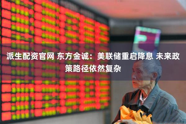 派生配资官网 东方金诚:美联储重启降息 未来政策路径依然复杂