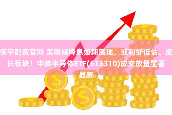 保宇配资官网 美联储降息如期落地，或利好低估、成长板块！中韩半导体ETF(513310)成交放量显著