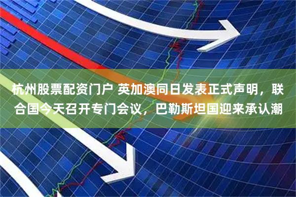 杭州股票配资门户 英加澳同日发表正式声明，联合国今天召开专门会议，巴勒斯坦国迎来承认潮