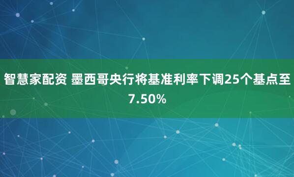 智慧家配资 墨西哥央行将基准利率下调25个基点至7.50%