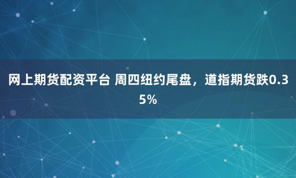 网上期货配资平台 周四纽约尾盘，道指期货跌0.35%