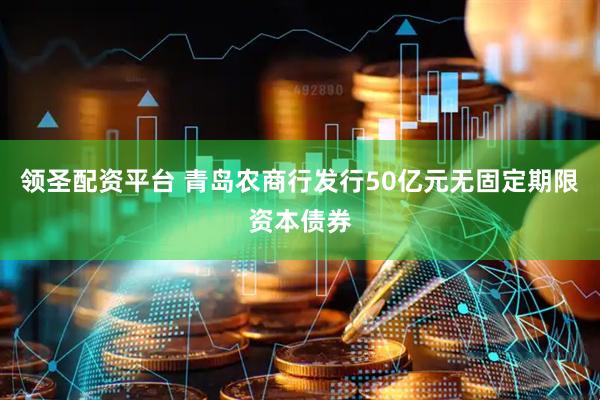 领圣配资平台 青岛农商行发行50亿元无固定期限资本债券