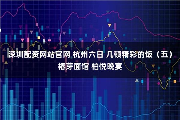 深圳配资网站官网 杭州六日 几顿精彩的饭（五）椿芽面馆 柏悦晚宴