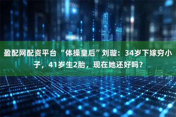 盈配网配资平台 “体操皇后”刘璇：34岁下嫁穷小子，41岁生2胎，现在她还好吗？