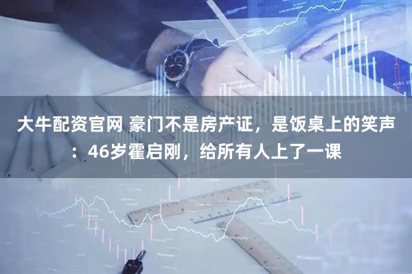 大牛配资官网 豪门不是房产证，是饭桌上的笑声：46岁霍启刚，给所有人上了一课
