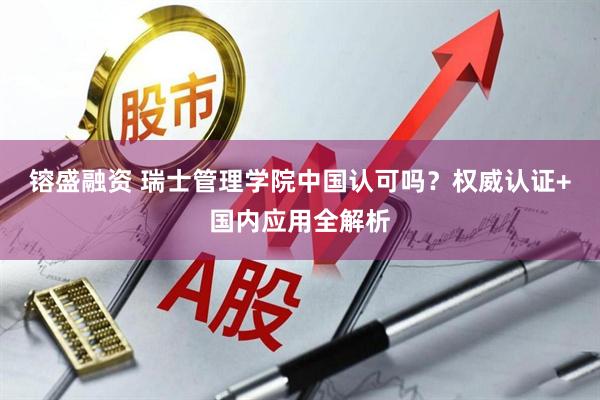 镕盛融资 瑞士管理学院中国认可吗？权威认证+国内应用全解析