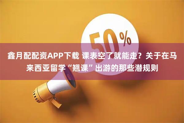 鑫月配配资APP下载 课表空了就能走？关于在马来西亚留学“翘课”出游的那些潜规则