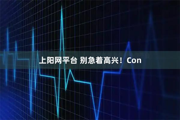 上阳网平台 别急着高兴！Con