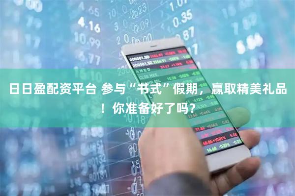 日日盈配资平台 参与“书式”假期，赢取精美礼品！你准备好了吗？