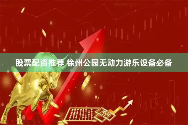 股票配资推荐 徐州公园无动力游乐设备必备