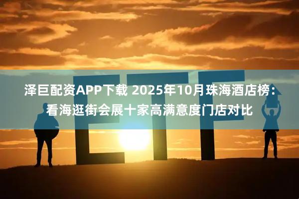 泽巨配资APP下载 2025年10月珠海酒店榜:看海逛街会展十家高满意度门店对比