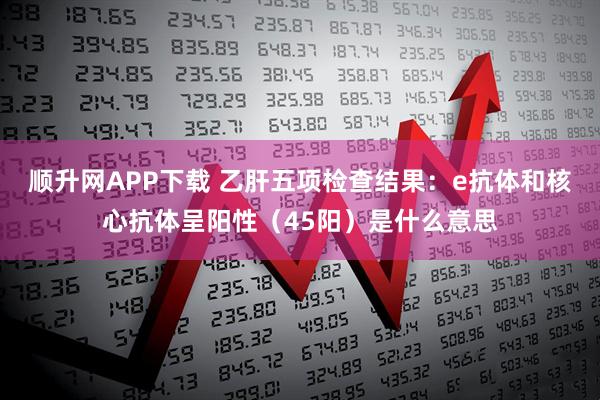 顺升网APP下载 乙肝五项检查结果:e抗体和核心抗体呈阳性(45阳)是什么意思