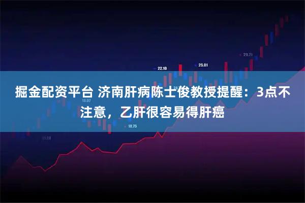 掘金配资平台 济南肝病陈士俊教授提醒：3点不注意，乙肝很容易得肝癌