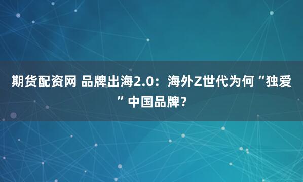 期货配资网 品牌出海2.0：海外Z世代为何“独爱”中国品牌？