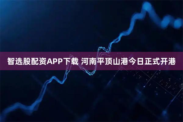 智选股配资APP下载 河南平顶山港今日正式开港