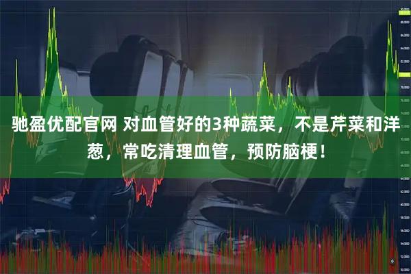 驰盈优配官网 对血管好的3种蔬菜，不是芹菜和洋葱，常吃清理血管，预防脑梗！