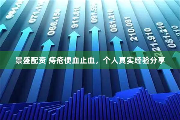 景盛配资 痔疮便血止血，个人真实经验分享
