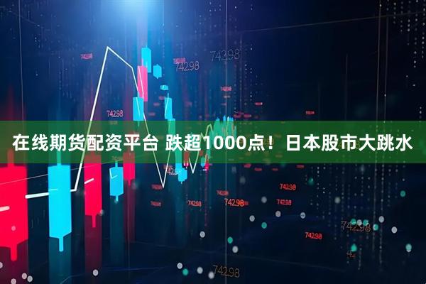 在线期货配资平台 跌超1000点！日本股市大跳水