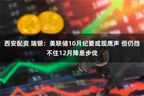 西安配资 瑞银:美联储10月纪要或现鹰声 但仍挡不住12月降息步伐