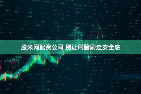 股米网配资公司 别让刷脸刷走安全感