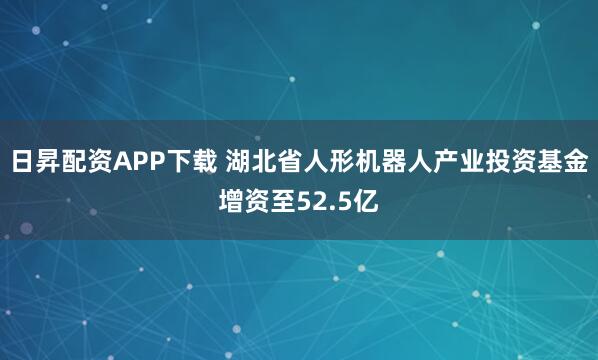日昇配资APP下载 湖北省人形机器人产业投资基金增资至52.5亿