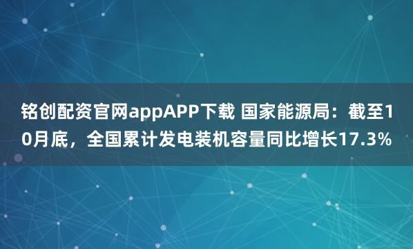 铭创配资官网appAPP下载 国家能源局：截至10月底，全国累计发电装机容量同比增长17.3%