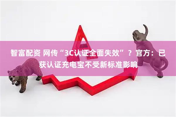 智富配资 网传“3C认证全面失效” ？官方：已获认证充电宝不受新标准影响