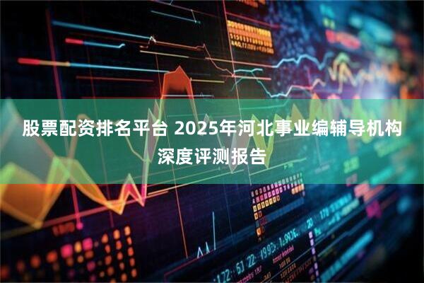 股票配资排名平台 2025年河北事业编辅导机构深度评测报告