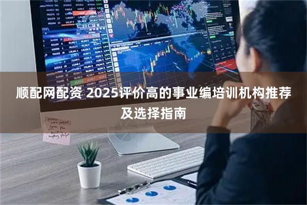 顺配网配资 2025评价高的事业编培训机构推荐及选择指南