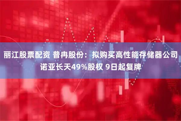 丽江股票配资 普冉股份：拟购买高性能存储器公司诺亚长天49%股权 9日起复牌