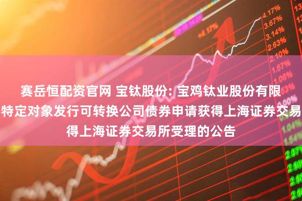 赛岳恒配资官网 宝钛股份: 宝鸡钛业股份有限公司关于向不特定对象发行可转换公司债券申请获得上海证券交易所受理的公告