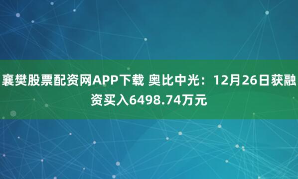 襄樊股票配资网APP下载 奥比中光：12月26日获融资买入6498.74万元