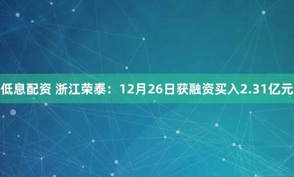 低息配资 浙江荣泰：12月26日获融资买入2.31亿元