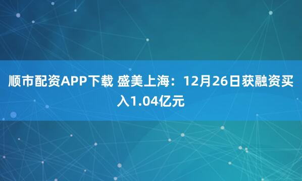 顺市配资APP下载 盛美上海：12月26日获融资买入1.04亿元