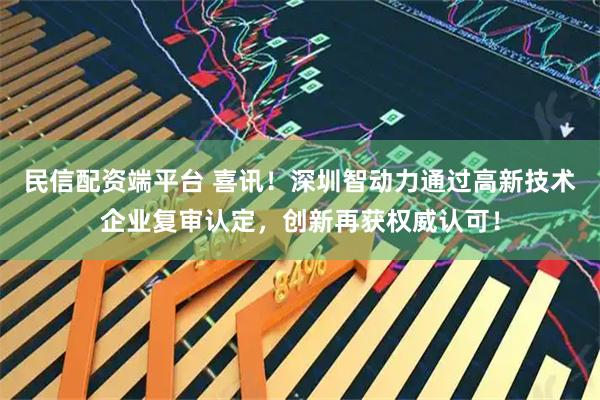 民信配资端平台 喜讯！深圳智动力通过高新技术企业复审认定，创新再获权威认可！
