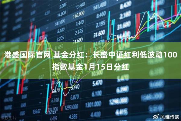 港盛国际官网 基金分红：长盛中证红利低波动100指数基金1月15日分红