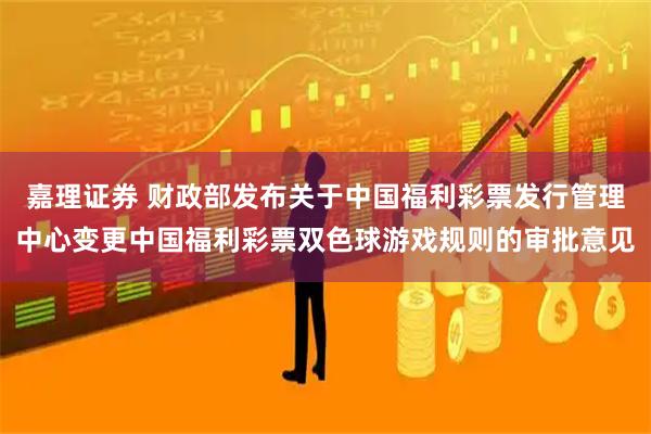 嘉理证券 财政部发布关于中国福利彩票发行管理中心变更中国福利彩票双色球游戏规则的审批意见