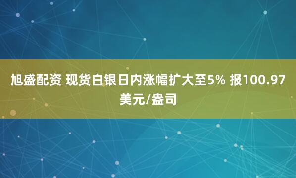 旭盛配资 现货白银日内涨幅扩大至5% 报100.97美元/盎司
