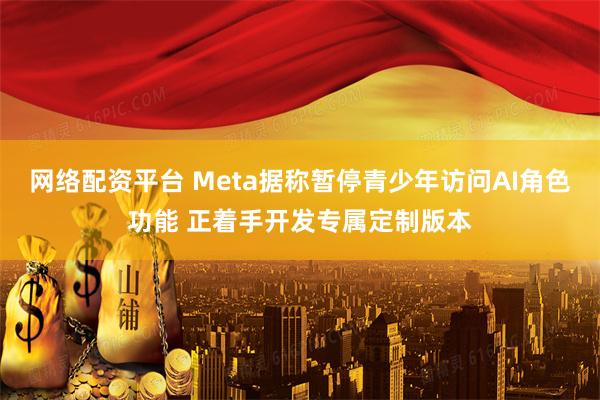 网络配资平台 Meta据称暂停青少年访问AI角色功能 正着手开发专属定制版本