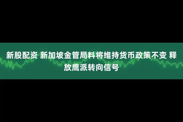 新股配资 新加坡金管局料将维持货币政策不变 释放鹰派转向信号
