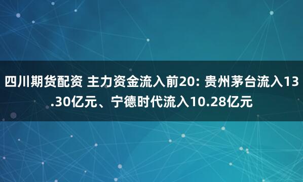 四川期货配资 主力资金流入前20: 贵州茅台流入13.30亿元、宁德时代流入10.28亿元