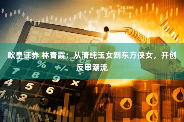 欧皇证券 林青霞：从清纯玉女到东方侠女，开创反串潮流