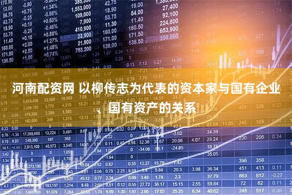 河南配资网 以柳传志为代表的资本家与国有企业、国有资产的关系