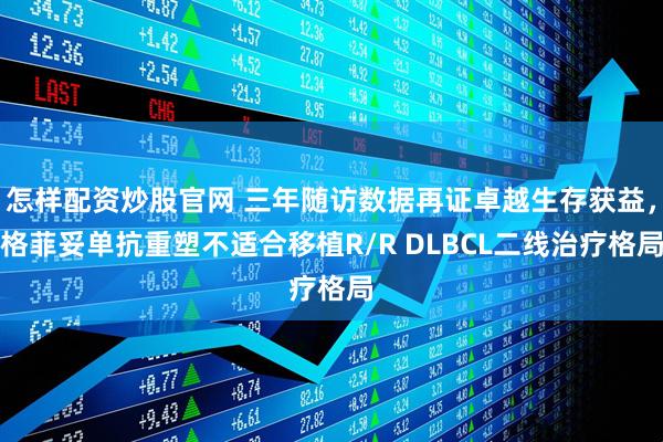 怎样配资炒股官网 三年随访数据再证卓越生存获益，格菲妥单抗重塑不适合移植R/R DLBCL二线治疗格局
