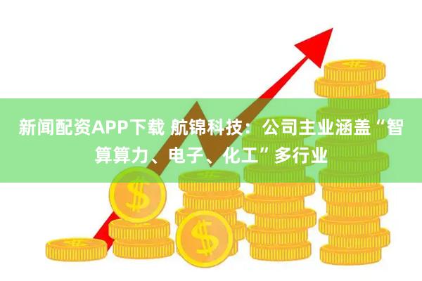 新闻配资APP下载 航锦科技：公司主业涵盖“智算算力、电子、化工”多行业