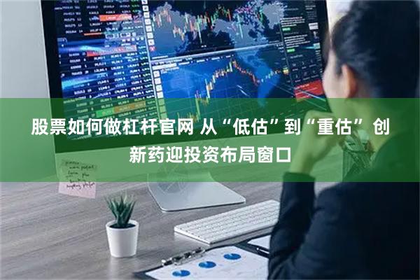 股票如何做杠杆官网 从“低估”到“重估” 创新药迎投资布局窗口